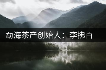 勐海茶產創(chuàng)始人：李拂百年普洱茶路