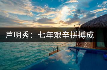 蘆明秀：七年艱辛拼搏成就工人茶葉專家