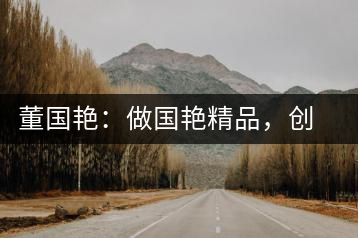 董國艷：做國艷精品，創(chuàng)百年茶企