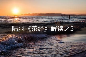 陸羽《茶經》解讀之5