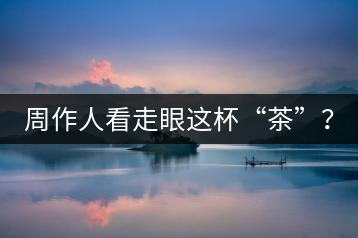 周作人看走眼這杯“茶”?