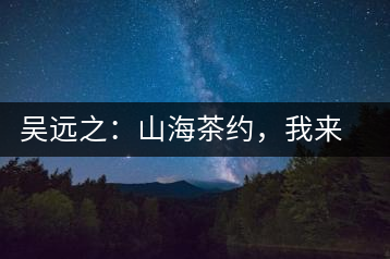 吳遠(yuǎn)之：山海茶約，我來因?yàn)槟阍? decoding=