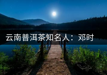 云南普洱茶知名人：鄧時(shí)海