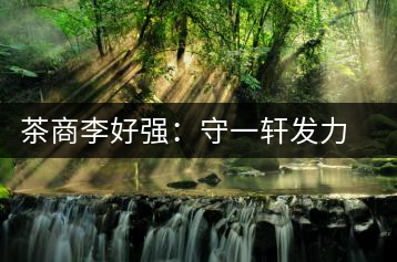 茶商李好強(qiáng)：守一軒發(fā)力快消品苦蕎茶