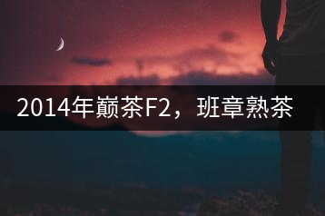 2014年巔茶F2，班章熟茶跟蹤品飲