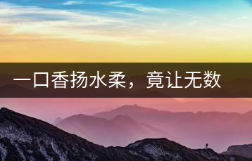 一口香揚(yáng)水柔，竟讓無數(shù)人沉迷于此