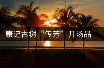 康記古樹“傳芳”開湯品鑒