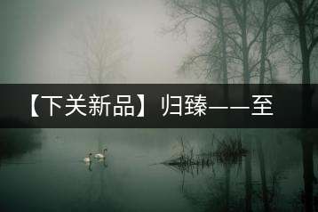 【下關(guān)新品】歸臻——至善至美，唯言歸臻