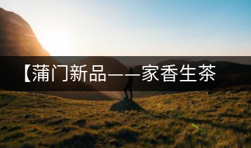 【蒲門新品——家香生茶】品之，是家的味道，存之，是家的思念