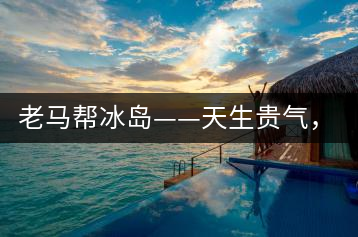 老馬幫冰島——天生貴氣，超凡脫俗