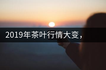 2019年茶葉行情大變，云南古樹茶滯銷，如何解決古樹茶信任危機？