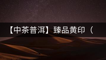 【中茶普洱】臻品黃?。ㄆ焚|(zhì)篇）