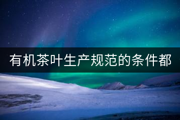 有機(jī)茶葉生產(chǎn)規(guī)范的條件都有哪些？（上敘）