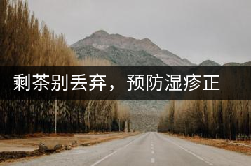 剩茶別丟棄，預(yù)防濕疹正合適