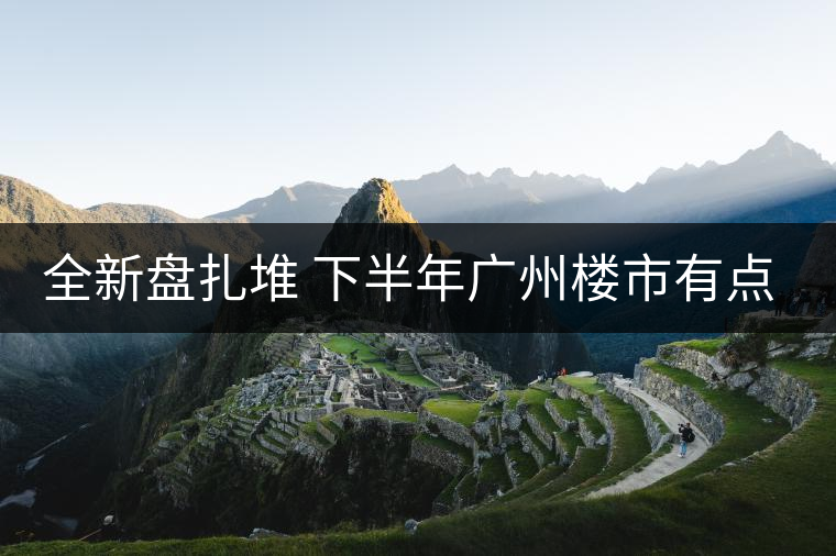 全新盤扎堆 下半年廣州樓市有點猛！