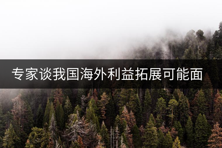 專家談我國海外利益拓展可能面臨的五大風(fēng)險(xiǎn) 專家談我國海外利益拓展可能面臨的五大風(fēng)險(xiǎn)