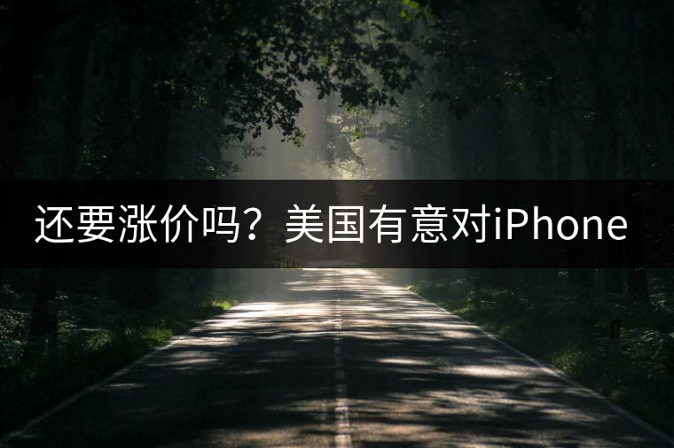 還要漲價(jià)嗎？美國有意對iPhone加征10%關(guān)稅