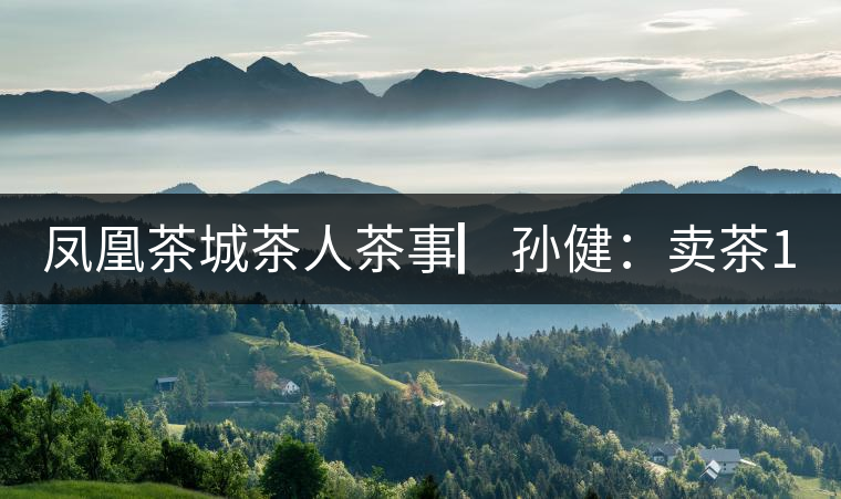 鳳凰茶城茶人茶事▏孫?。嘿u茶15年，對普洱茶還猶如初見