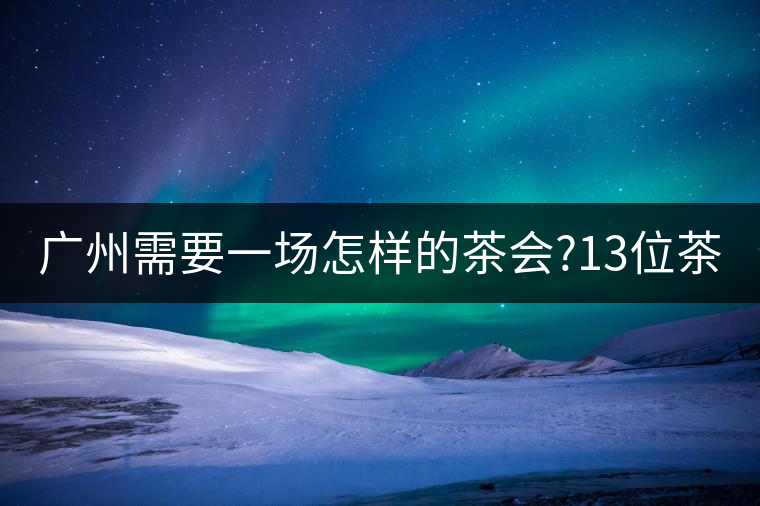 廣州需要一場怎樣的茶會?13位茶人，39款珍愛茶品，在...廣州需要一場怎樣的茶會？13位茶人，39款珍愛茶品，在這里揭曉