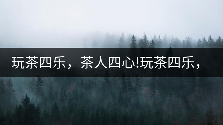 玩茶四樂，茶人四心!玩茶四樂，茶人四心！