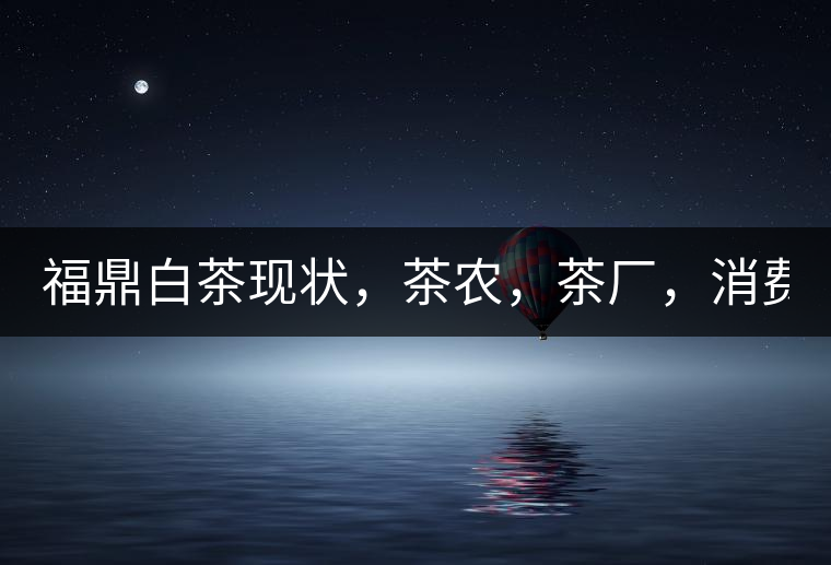 福鼎白茶現(xiàn)狀，茶農(nóng)，茶廠，消費(fèi)者如何三贏!福鼎白茶現(xiàn)狀，茶農(nóng)，茶廠，消費(fèi)者如何三贏！