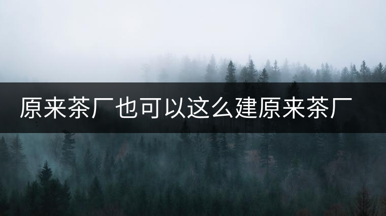 原來茶廠也可以這么建原來茶廠也可以這么建