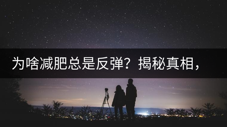 為啥減肥總是反彈？揭秘真相，喝減肥茶，助你減肥事半功倍！
