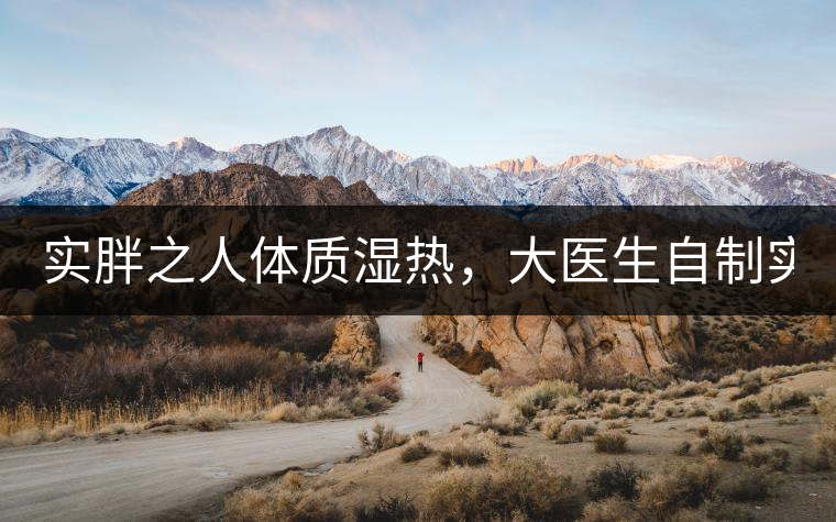 實胖之人體質(zhì)濕熱，大醫(yī)生自制實胖減肥茶，清熱利水...實胖之人體質(zhì)濕熱，大醫(yī)生自制實胖減肥茶，清熱利水又通便