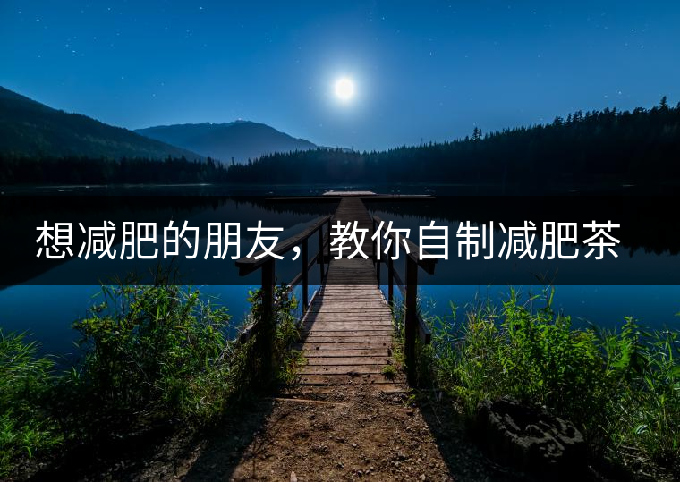 想減肥的朋友，教你自制減肥茶想減肥的朋友，教你自制減肥茶