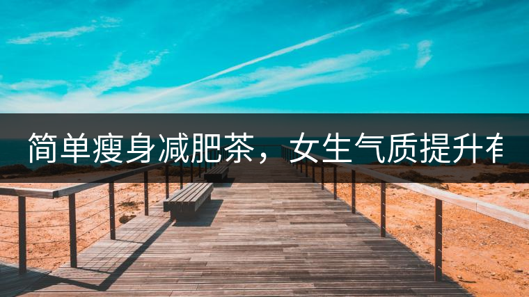 簡(jiǎn)單瘦身減肥茶，女生氣質(zhì)提升有效果，小姐姐手把手...簡(jiǎn)單瘦身減肥茶，女生氣質(zhì)提升有效果，小姐姐手把手教你制作方法