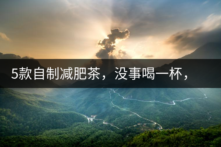 5款自制減肥茶，沒(méi)事喝一杯，或許一天比一天瘦5款自制減肥茶，沒(méi)事喝一杯，或許一天比一天瘦