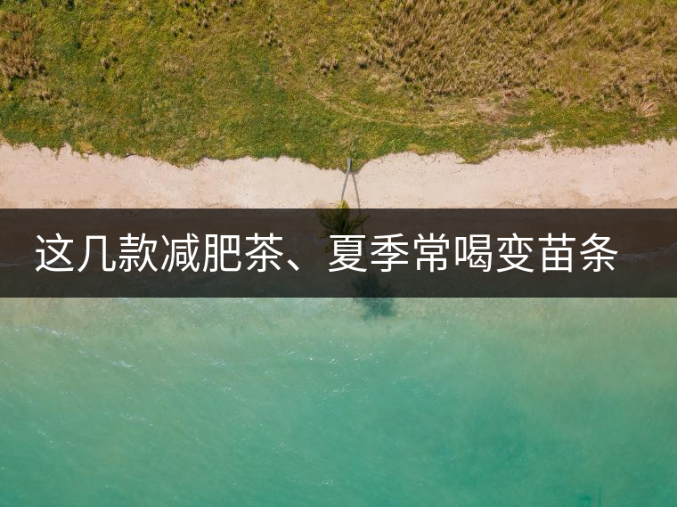 這幾款減肥茶、夏季常喝變苗條這幾款減肥茶、夏季常喝變苗條