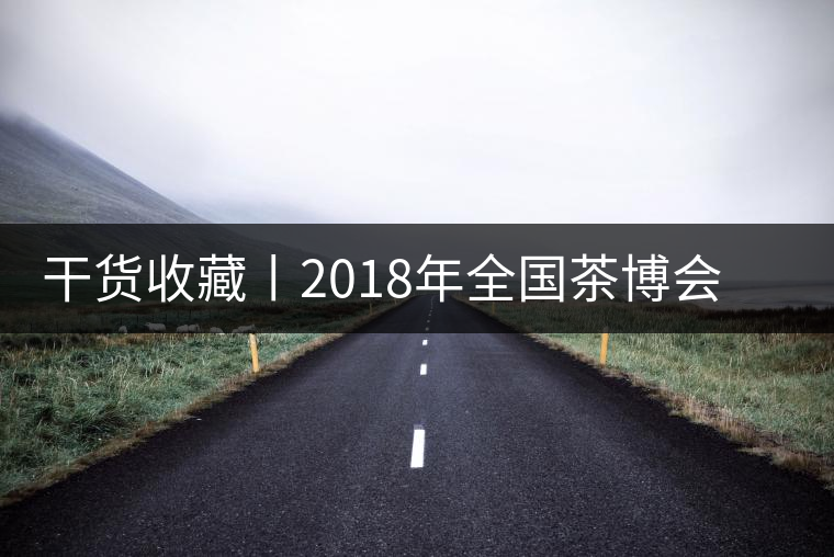 干貨收藏丨2018年全國(guó)茶博會(huì)、茶展會(huì)早知道干貨收藏丨2018年全國(guó)茶博會(huì)、茶展會(huì)早知道