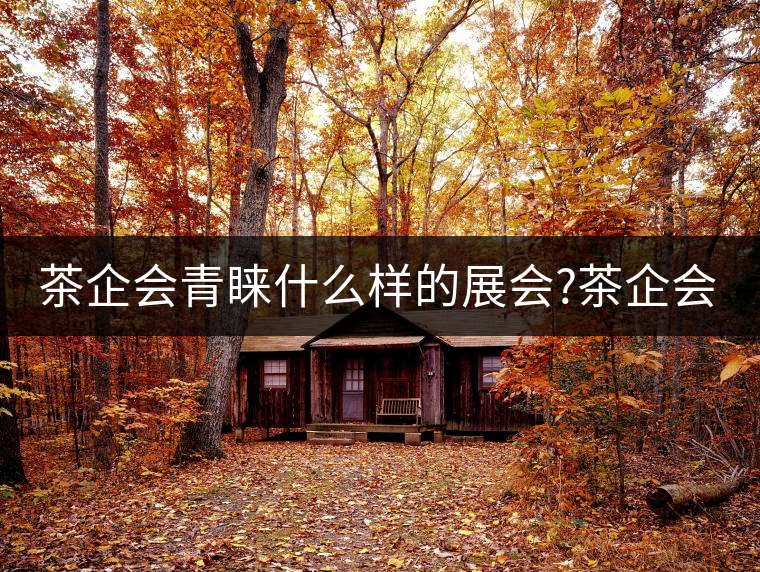 茶企會青睞什么樣的展會?茶企會青睞什么樣的展會？
