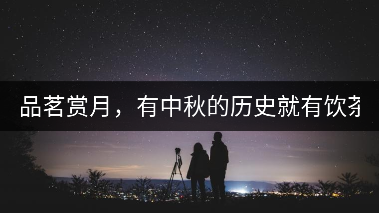 品茗賞月，有中秋的歷史就有飲茶的歷史!品茗賞月，有中秋的歷史就有飲茶的歷史！