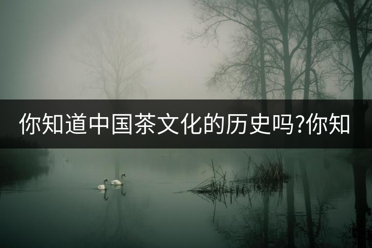 你知道中國茶文化的歷史嗎?你知道中國茶文化的歷史嗎？