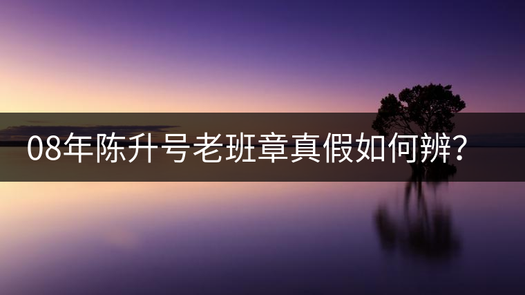 08年陳升號老班章真假如何辨？業(yè)內(nèi)人士教你這3點(diǎn)！