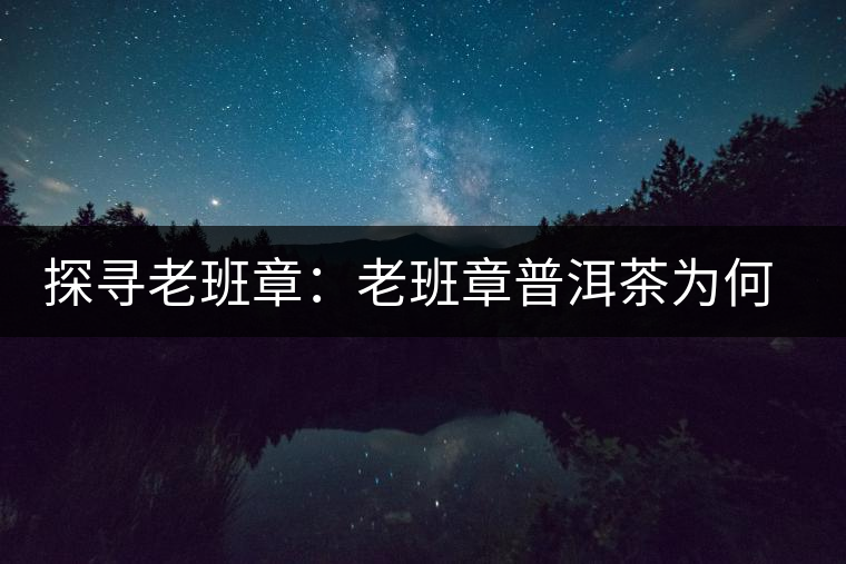 探尋老班章：老班章普洱茶為何稱王？