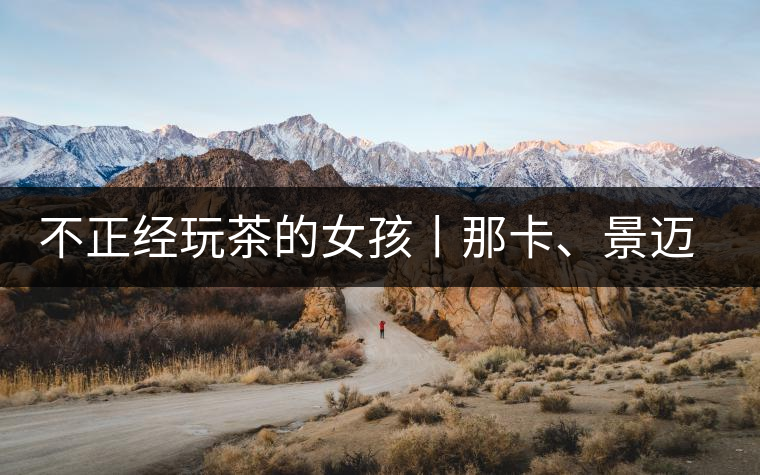 不正經(jīng)玩茶的女孩丨那卡、景邁和帕點(diǎn)不正經(jīng)玩茶的女孩丨那卡、景邁和帕點(diǎn)