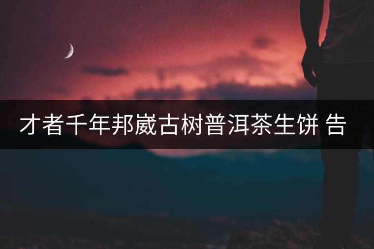 才者千年邦崴古樹(shù)普洱茶生餅 告訴你:千年古樹(shù)普洱茶...才者千年邦崴古樹(shù)普洱茶生餅 告訴你：千年古樹(shù)普洱茶有什么特點(diǎn)