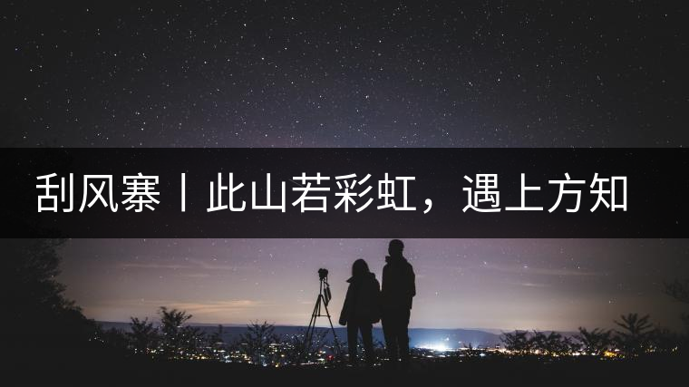 刮風(fēng)寨丨此山若彩虹，遇上方知有刮風(fēng)寨丨此山若彩虹，遇上方知有