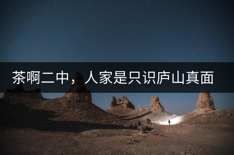 茶啊二中，人家是只識(shí)廬山真面目，你是只認(rèn)識(shí)彎弓射大雕！