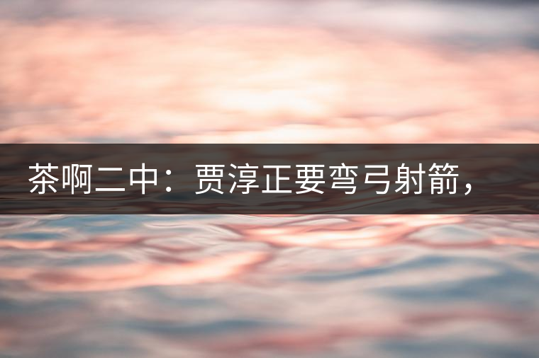 茶啊二中：賈淳正要彎弓射箭，艾主任打醒他的美夢，教室的燈壞了