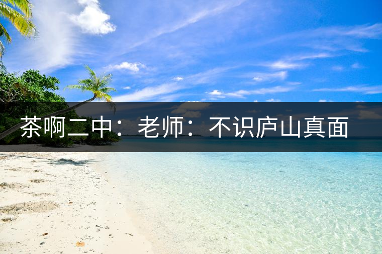 茶啊二中：老師：不識(shí)廬山真面目，賈淳：見(jiàn)識(shí)彎弓射大雕