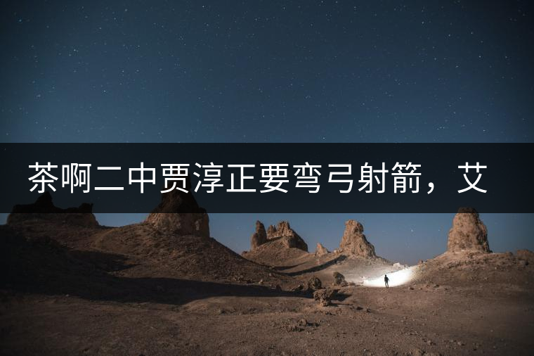 茶啊二中賈淳正要彎弓射箭，艾主任打醒他的美夢(mèng)，教室的燈壞了