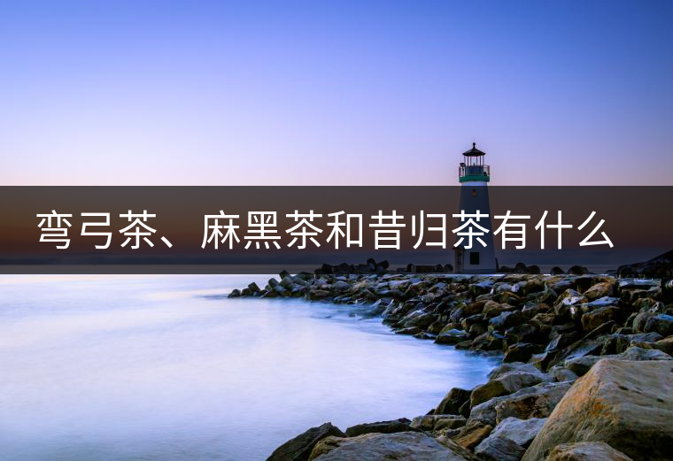 彎弓茶、麻黑茶和昔歸茶有什么不同彎弓茶、麻黑茶和昔歸茶有什么不同
