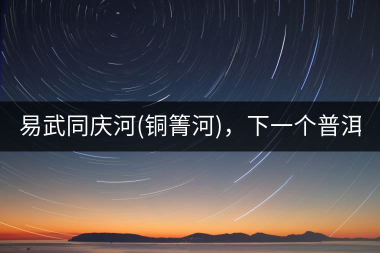 易武同慶河(銅箐河)，下一個普洱茶新貴?易武同慶河(銅箐河)，下一個普洱茶新貴？