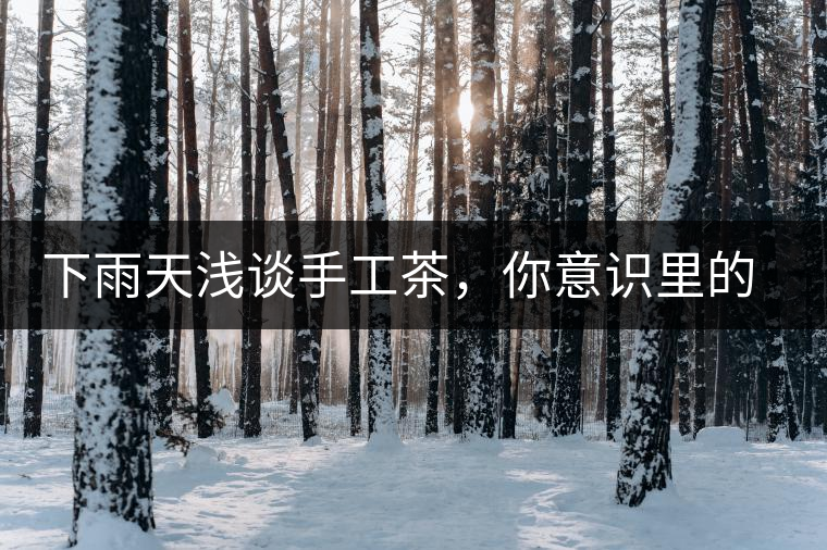 下雨天淺談手工茶，你意識里的僅僅是包裝上印著純手工三個字？