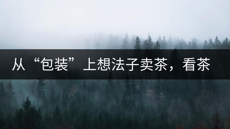 從“包裝”上想法子賣茶，看茶葉包裝如何腦洞大開