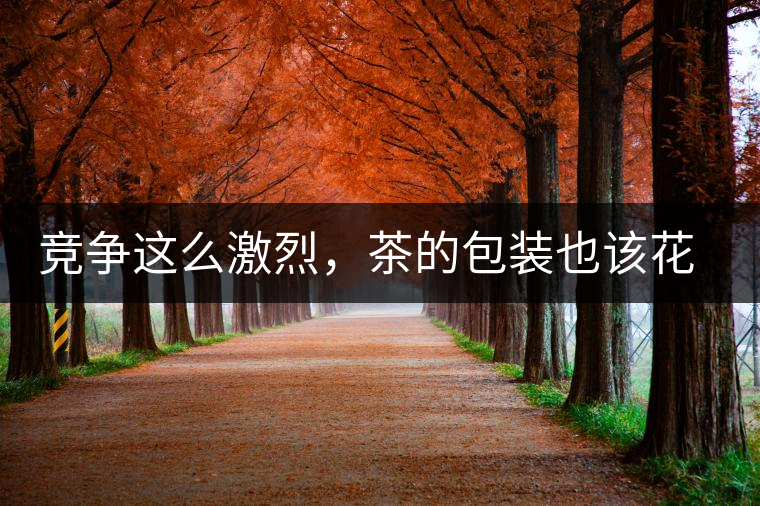 競爭這么激烈，茶的包裝也該花花心思了競爭這么激烈，茶的包裝也該花花心思了